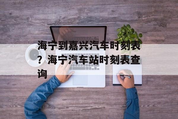 海宁到嘉兴汽车时刻表？海宁汽车站时刻表查询-第1张图片-