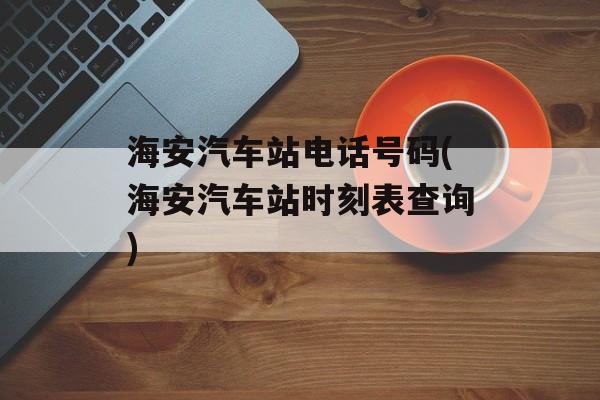 海安汽车站电话号码(海安汽车站时刻表查询)-第1张图片-