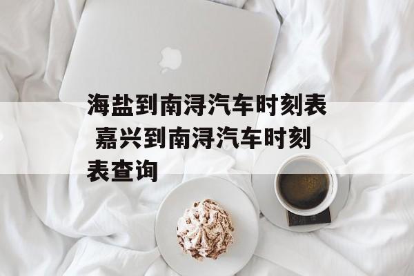 海盐到南浔汽车时刻表 嘉兴到南浔汽车时刻表查询-第1张图片-
