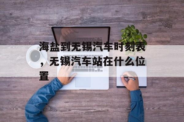 海盐到无锡汽车时刻表，无锡汽车站在什么位置-第1张图片-