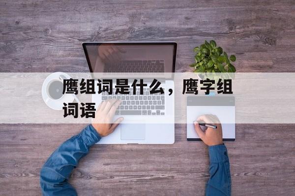 鹰组词是什么，鹰字组词语-第1张图片-