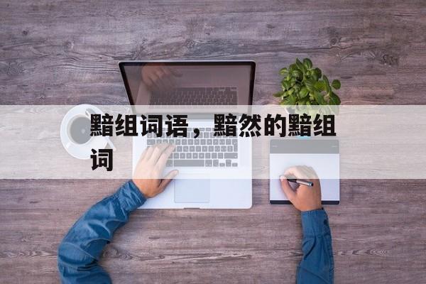 黯组词语，黯然的黯组词-第1张图片-