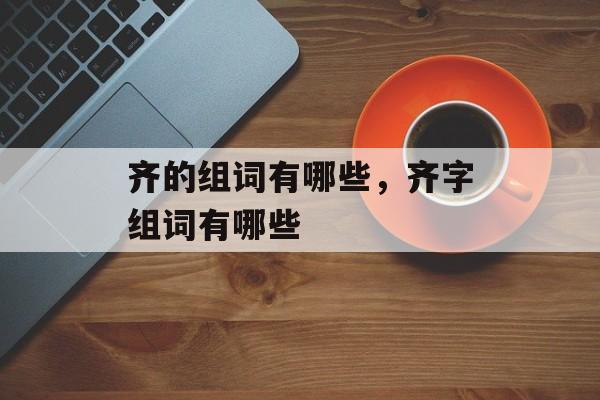 齐的组词有哪些，齐字组词有哪些-第1张图片-