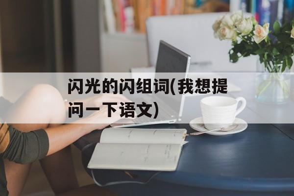 闪光的闪组词(我想提问一下语文)-第1张图片-
