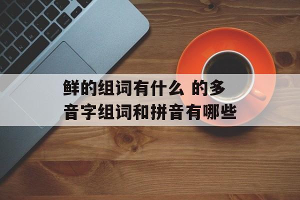 鲜的组词有什么 的多音字组词和拼音有哪些-第1张图片-