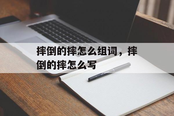 摔倒的摔怎么组词，摔倒的摔怎么写-第1张图片-