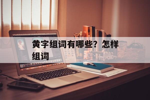 黄字组词有哪些？怎样组词-第1张图片-