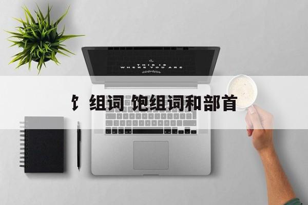 饣组词 饱组词和部首-第1张图片-