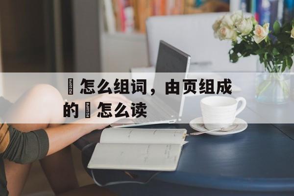 頔怎么组词，由页组成的頔怎么读-第1张图片-