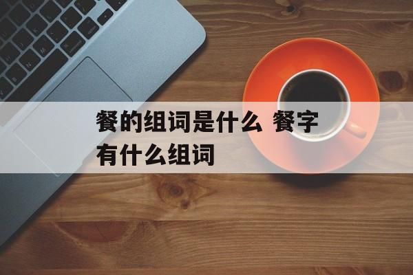 餐的组词是什么 餐字有什么组词-第1张图片-