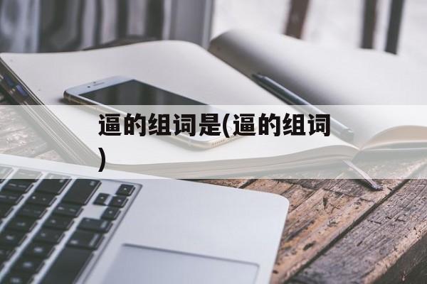 逼的组词是(逼的组词)-第1张图片-