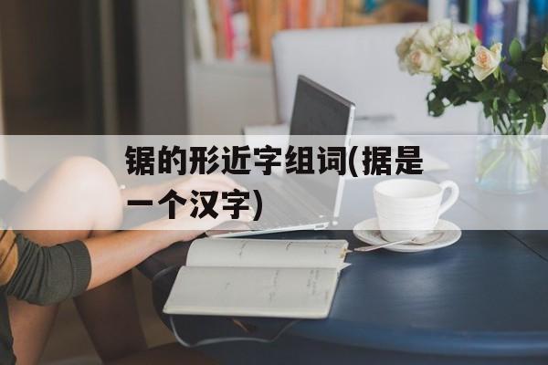 锯的形近字组词(据是一个汉字)-第1张图片-