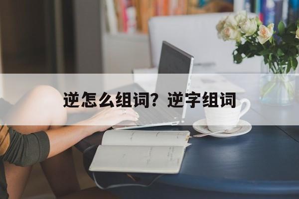 逆怎么组词？逆字组词-第1张图片-