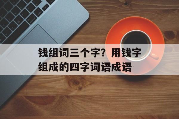 钱组词三个字？用钱字组成的四字词语成语-第1张图片-