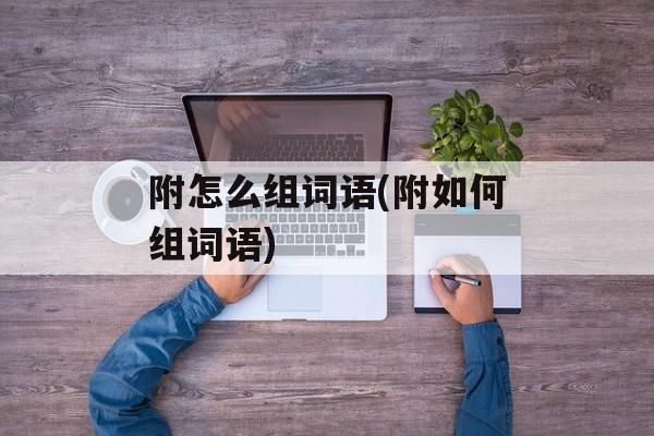 附怎么组词语(附如何组词语)-第1张图片-