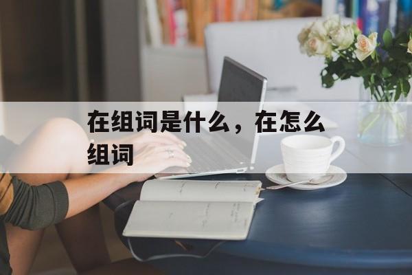 在组词是什么，在怎么组词-第1张图片-