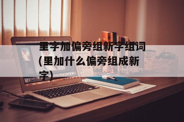 里字加偏旁组新字组词(里加什么偏旁组成新字)-第1张图片-