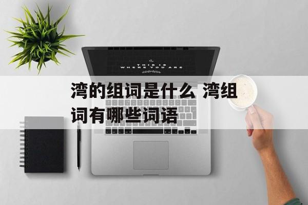 湾的组词是什么 湾组词有哪些词语-第1张图片-