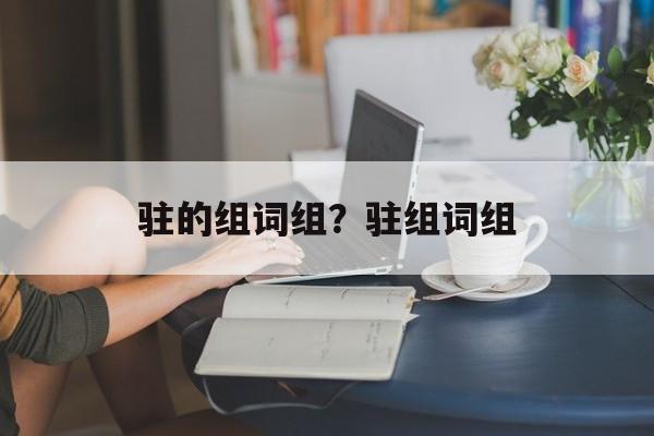 驻的组词组？驻组词组-第1张图片-