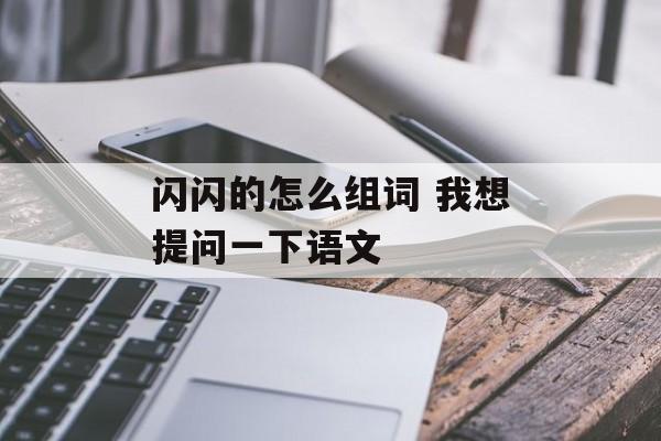 闪闪的怎么组词 我想提问一下语文-第1张图片-