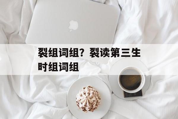 裂组词组？裂读第三生时组词组-第1张图片-