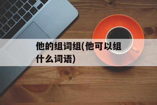 他的组词组(他可以组什么词语)-第1张图片-