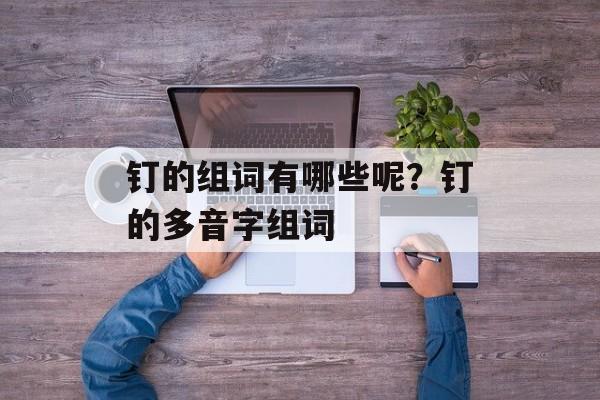 钉的组词有哪些呢？钉的多音字组词-第1张图片-