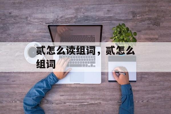 贰怎么读组词，贰怎么组词-第1张图片-