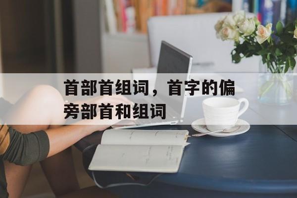 首部首组词，首字的偏旁部首和组词-第1张图片-