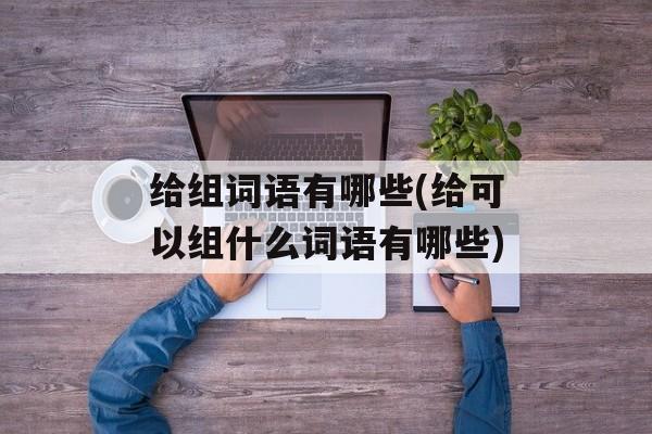 给组词语有哪些(给可以组什么词语有哪些)-第1张图片-
