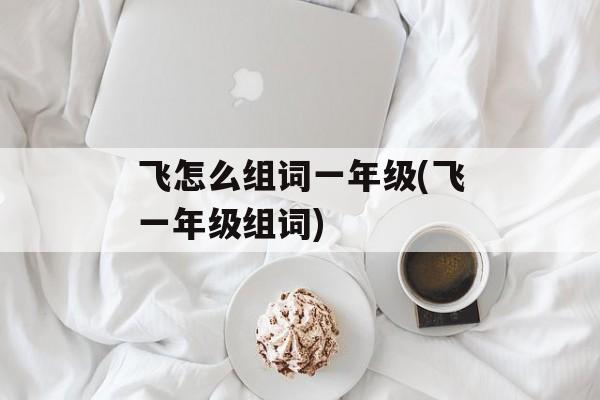 飞怎么组词一年级(飞一年级组词)-第1张图片-
