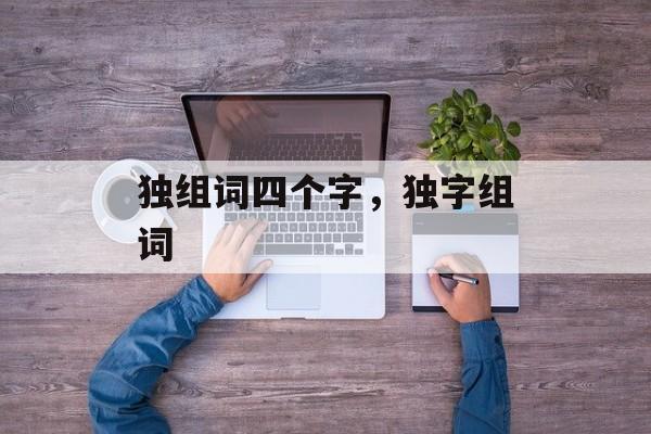 独组词四个字，独字组词-第1张图片-
