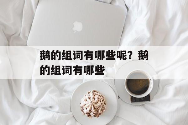 鹅的组词有哪些呢？鹅的组词有哪些-第1张图片-