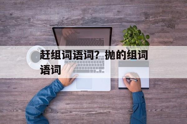 赶组词语词？抛的组词语词-第1张图片-