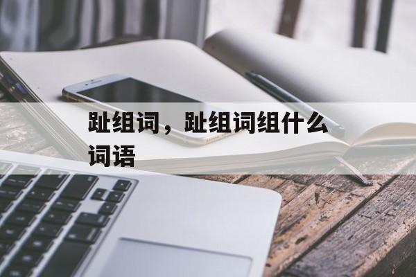 趾组词，趾组词组什么词语-第1张图片-