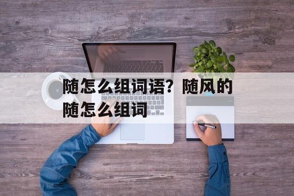 随怎么组词语？随风的随怎么组词-第1张图片-