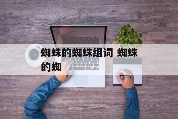 蜘蛛的蜘蛛组词 蜘蛛的蜘-第1张图片-