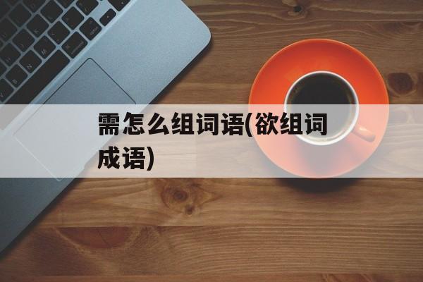 需怎么组词语(欲组词成语)-第1张图片-