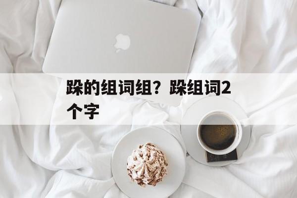 跺的组词组？跺组词2个字-第1张图片-