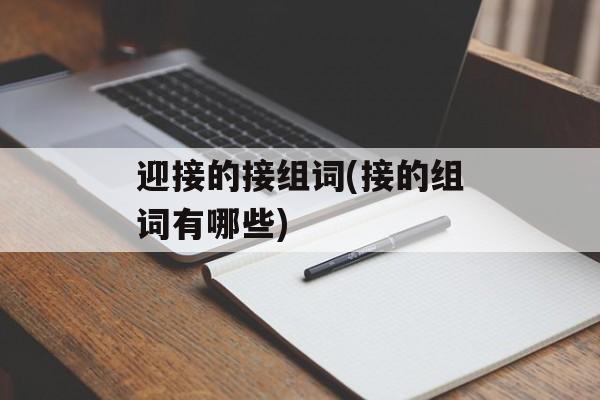 迎接的接组词(接的组词有哪些)-第1张图片-