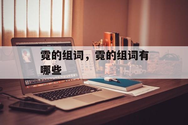霓的组词，霓的组词有哪些-第1张图片-