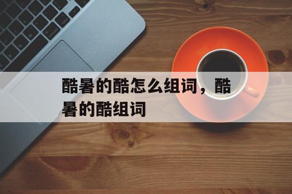酷暑的酷怎么组词，酷暑的酷组词-第1张图片-
