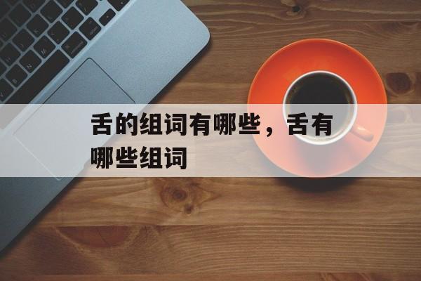 舌的组词有哪些，舌有哪些组词-第1张图片-