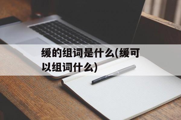 缓的组词是什么(缓可以组词什么)-第1张图片-