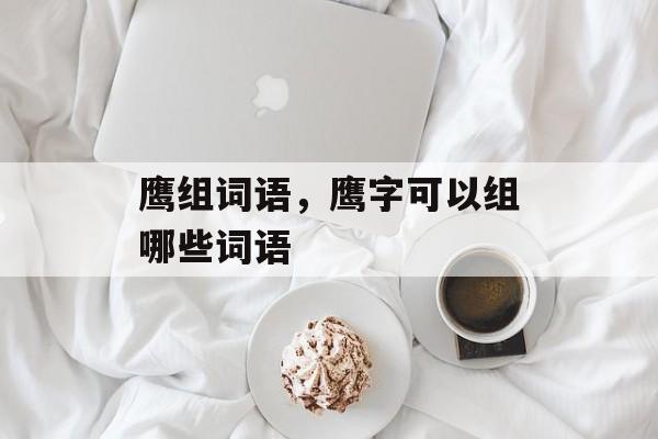 鹰组词语，鹰字可以组哪些词语-第1张图片-