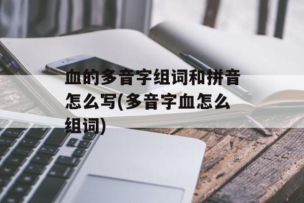 血的多音字组词和拼音怎么写(多音字血怎么组词)-第1张图片-