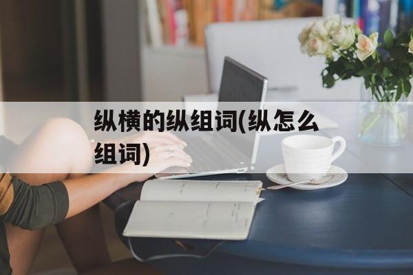 纵横的纵组词(纵怎么组词)-第1张图片-