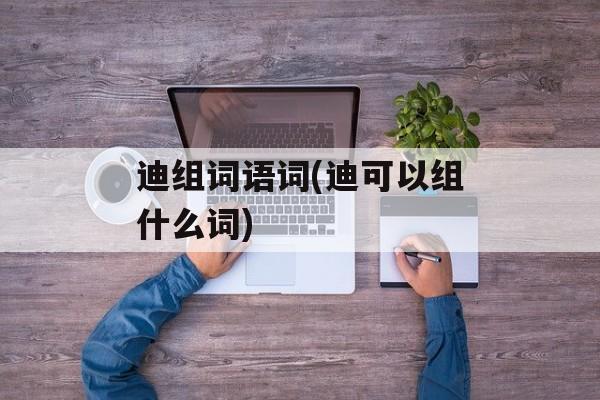 迪组词语词(迪可以组什么词)-第1张图片-
