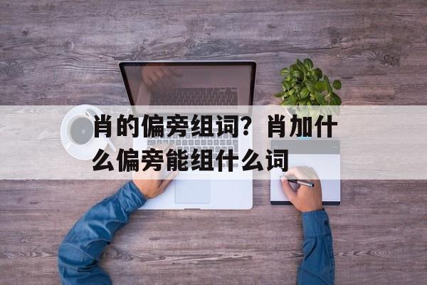 肖的偏旁组词？肖加什么偏旁能组什么词-第1张图片-