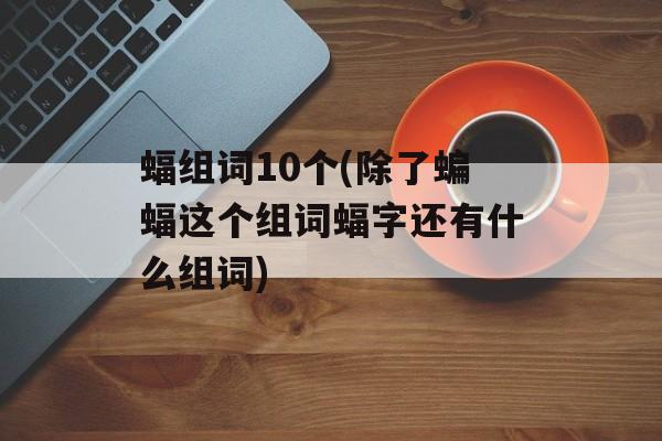 蝠组词10个(除了蝙蝠这个组词蝠字还有什么组词)-第1张图片-